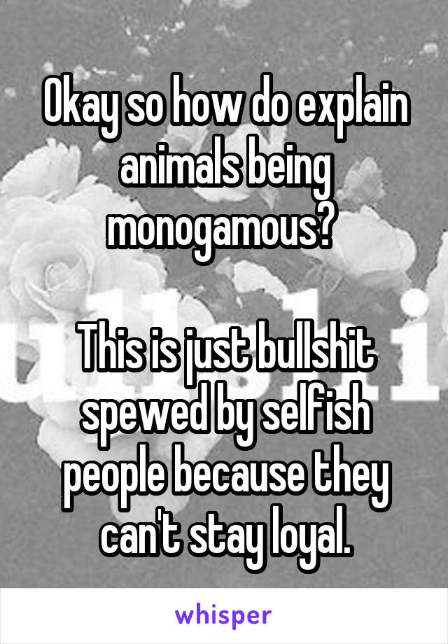 Okay so how do explain animals being monogamous? 

This is just bullshit spewed by selfish people because they can't stay loyal.