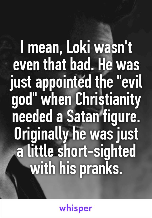 I mean, Loki wasn't even that bad. He was just appointed the "evil god" when Christianity needed a Satan figure. Originally he was just a little short-sighted with his pranks.