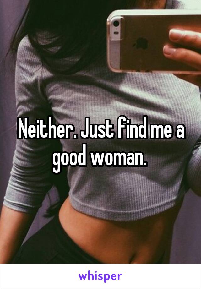 Neither. Just find me a good woman. 