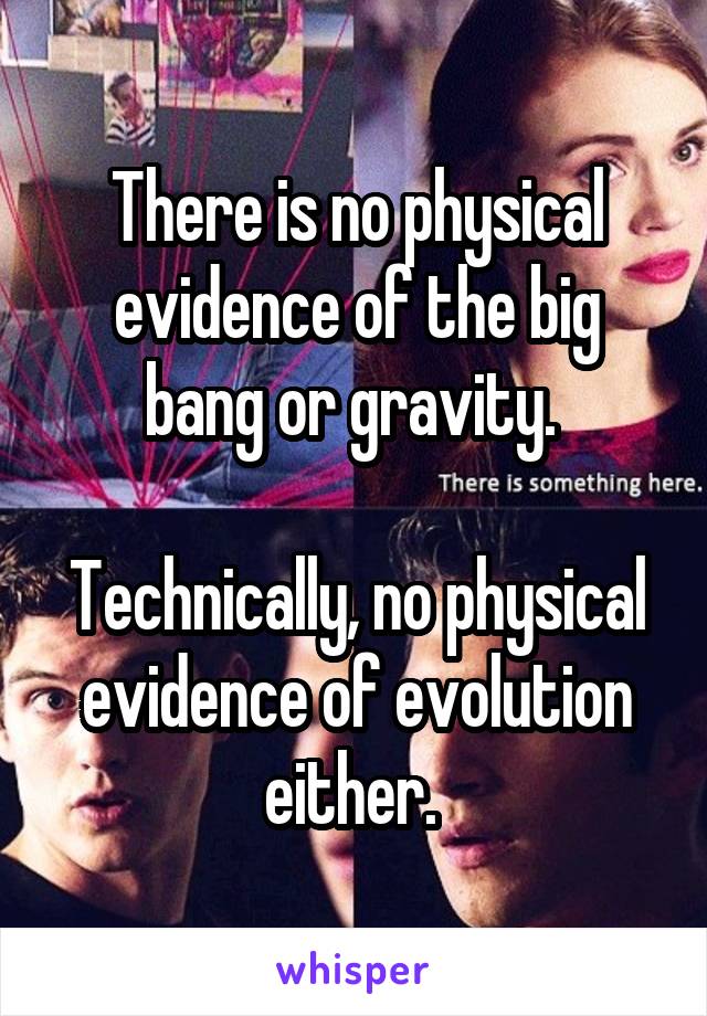 There is no physical evidence of the big bang or gravity. 

Technically, no physical evidence of evolution either. 