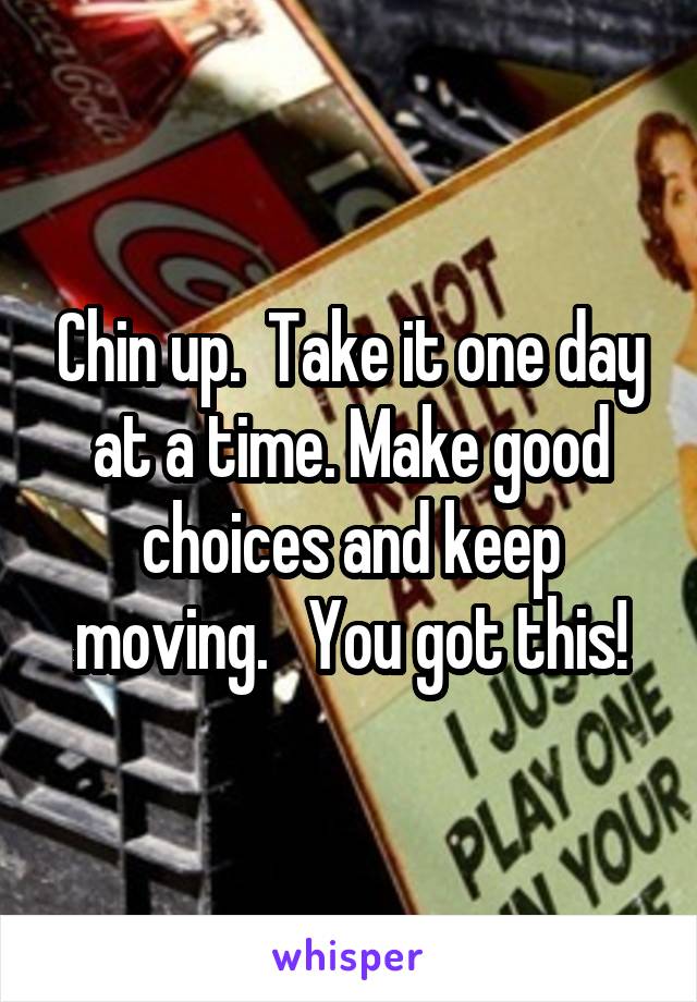 Chin up.  Take it one day at a time. Make good choices and keep moving.   You got this!