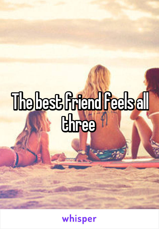 The best friend feels all three 