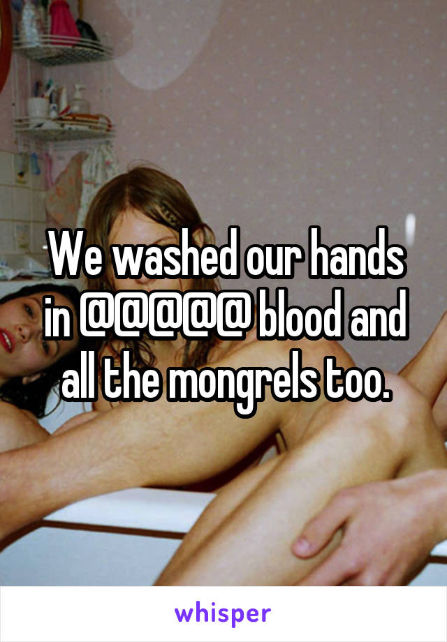 We washed our hands in @@@@@ blood and all the mongrels too.