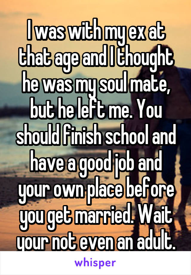 I was with my ex at that age and I thought he was my soul mate, but he left me. You should finish school and have a good job and your own place before you get married. Wait your not even an adult.