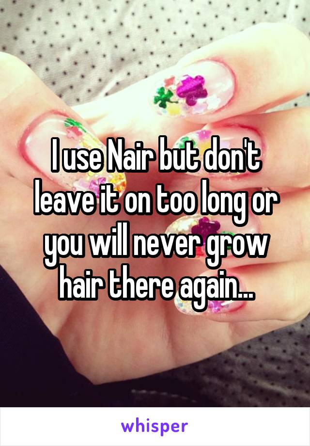 I use Nair but don't leave it on too long or you will never grow hair there again...