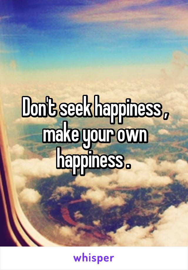 Don't seek happiness , make your own happiness . 