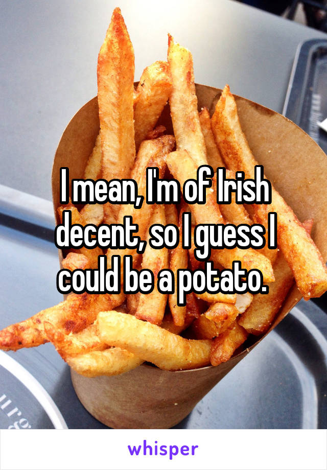 I mean, I'm of Irish decent, so I guess I could be a potato. 