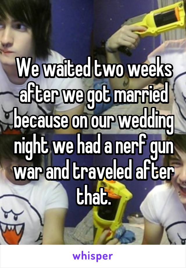 We waited two weeks after we got married because on our wedding night we had a nerf gun war and traveled after that.