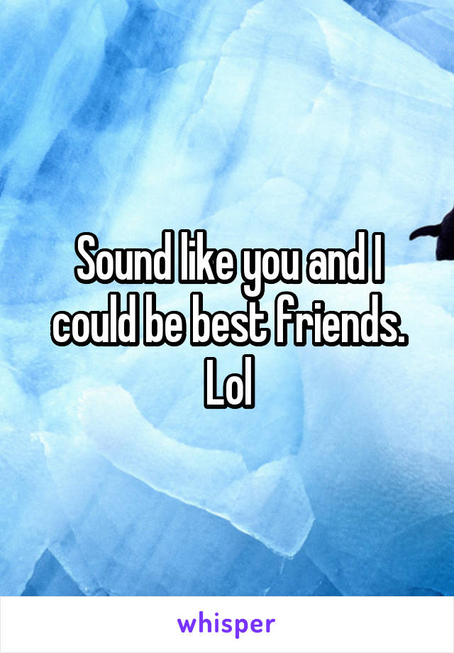 Sound like you and I could be best friends. Lol