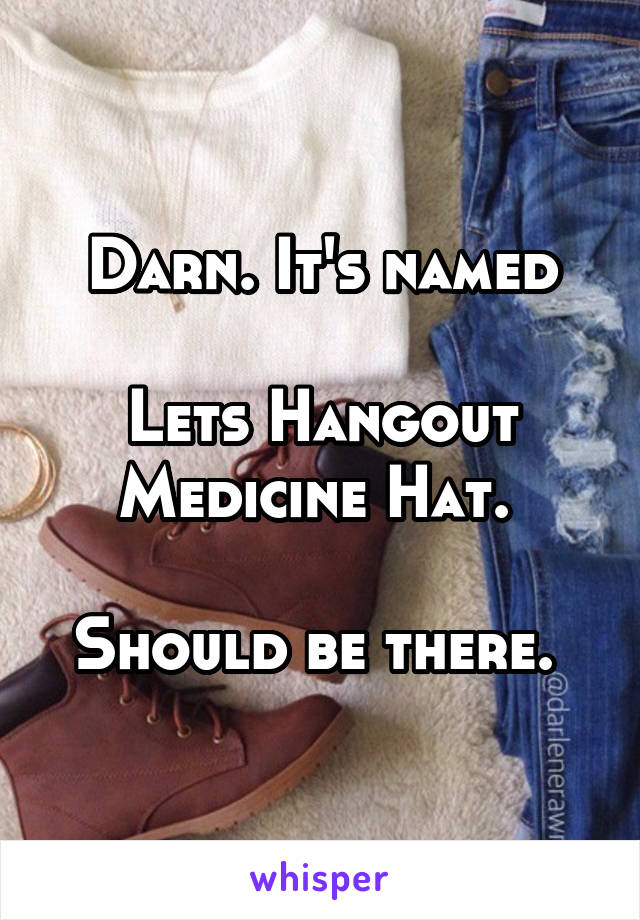 Darn. It's named

Lets Hangout Medicine Hat. 

Should be there. 