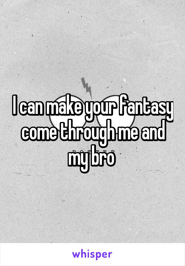 I can make your fantasy come through me and my bro 