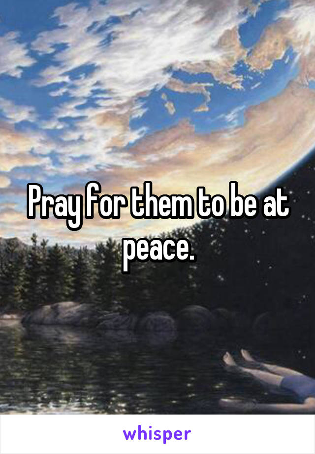 Pray for them to be at peace.