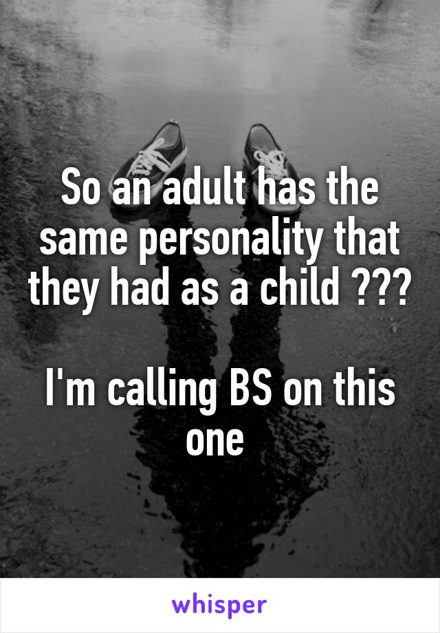 So an adult has the same personality that they had as a child ???

I'm calling BS on this one 