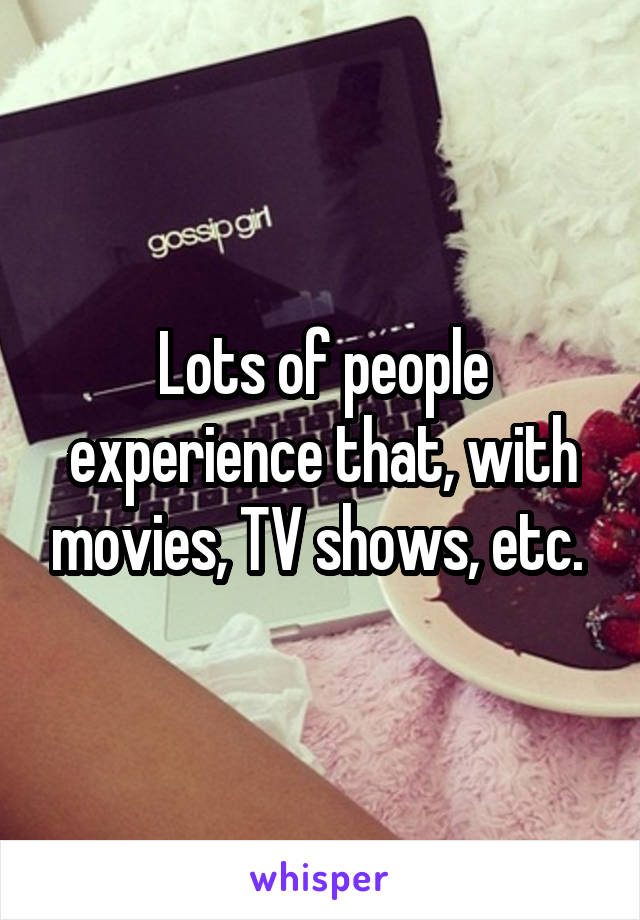 Lots of people experience that, with movies, TV shows, etc. 