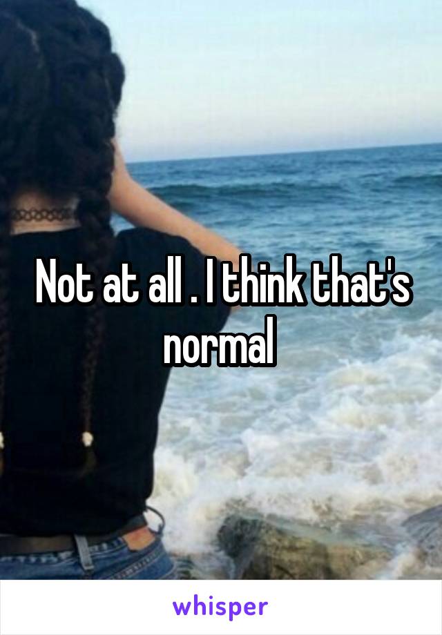 Not at all . I think that's normal 