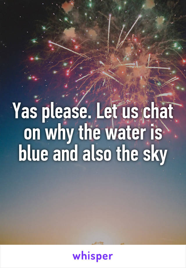 Yas please. Let us chat on why the water is blue and also the sky