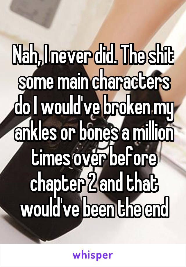 Nah, I never did. The shit some main characters do I would've broken my ankles or bones a million times over before chapter 2 and that would've been the end
