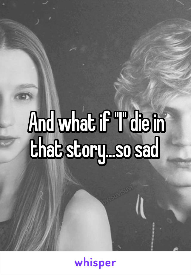And what if "I" die in that story...so sad 