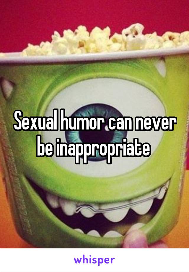 Sexual humor can never be inappropriate 