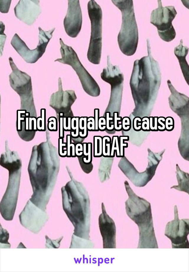 Find a juggalette cause they DGAF 