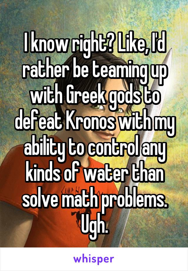 I know right? Like, I'd rather be teaming up with Greek gods to defeat Kronos with my ability to control any kinds of water than solve math problems. Ugh.