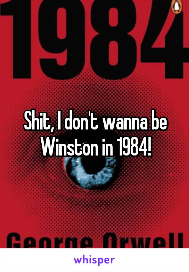 Shit, I don't wanna be Winston in 1984!