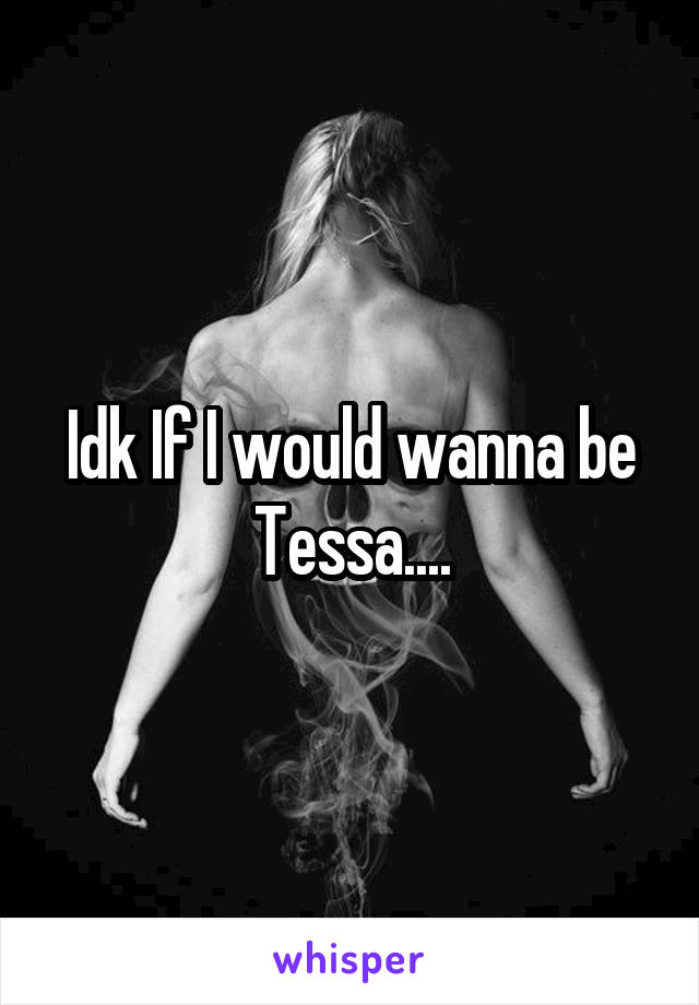 Idk If I would wanna be Tessa....