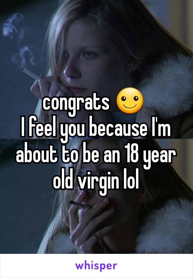 congrats ☺ 
I feel you because I'm about to be an 18 year old virgin lol