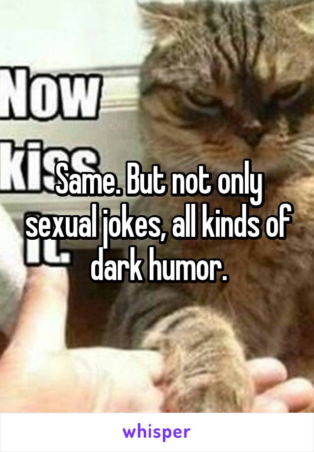 Same. But not only sexual jokes, all kinds of dark humor.