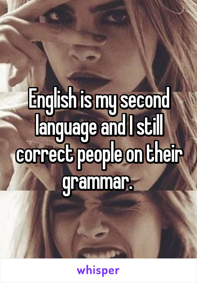 English is my second language and I still correct people on their grammar. 