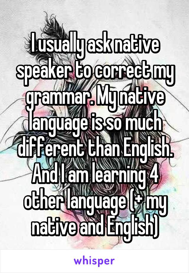 I usually ask native speaker to correct my grammar. My native language is so much different than English. And I am learning 4 other language (+ my native and English)