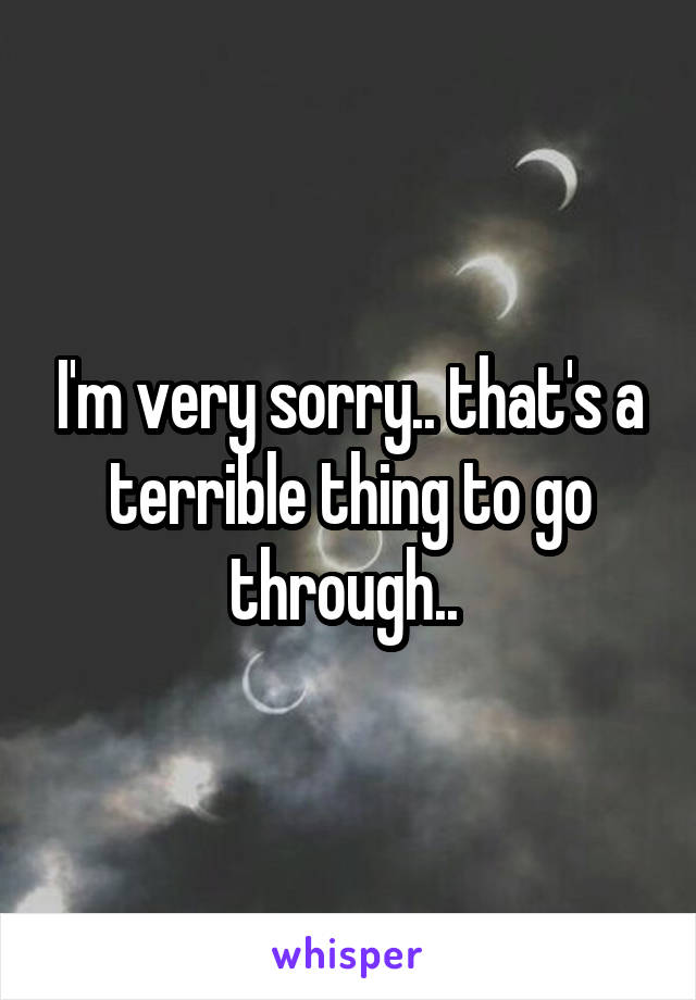 I'm very sorry.. that's a terrible thing to go through.. 