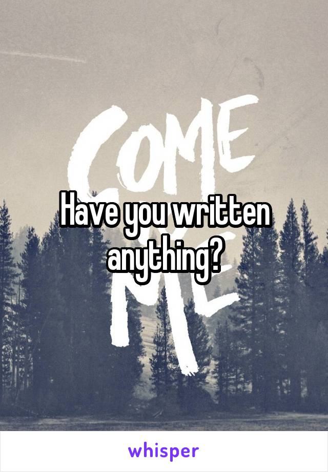 Have you written anything?