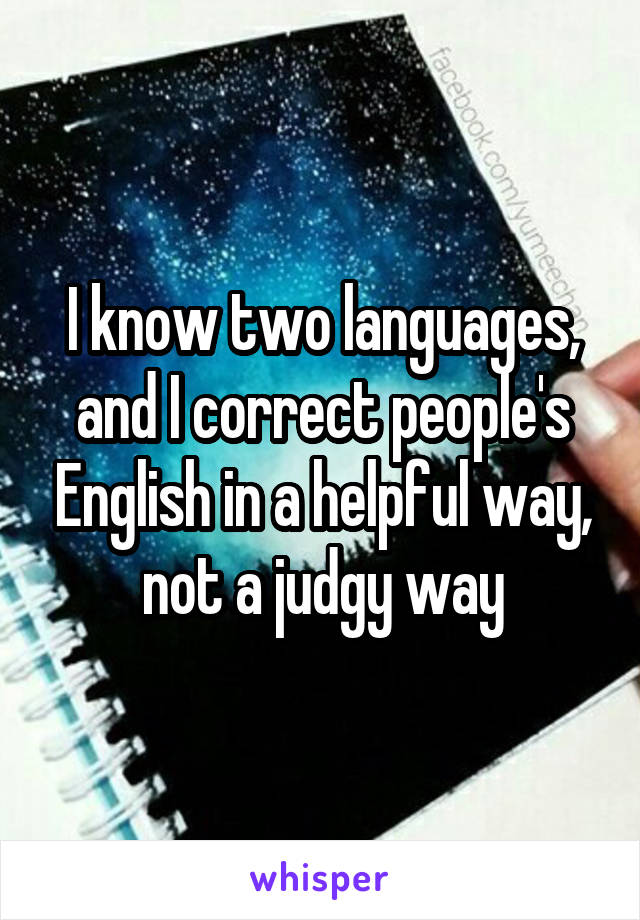 I know two languages, and I correct people's English in a helpful way, not a judgy way