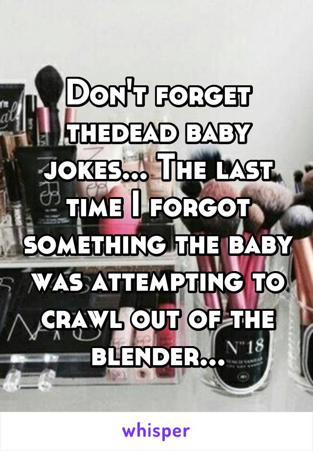 Don't forget thedead baby jokes... The last time I forgot something the baby was attempting to crawl out of the blender...