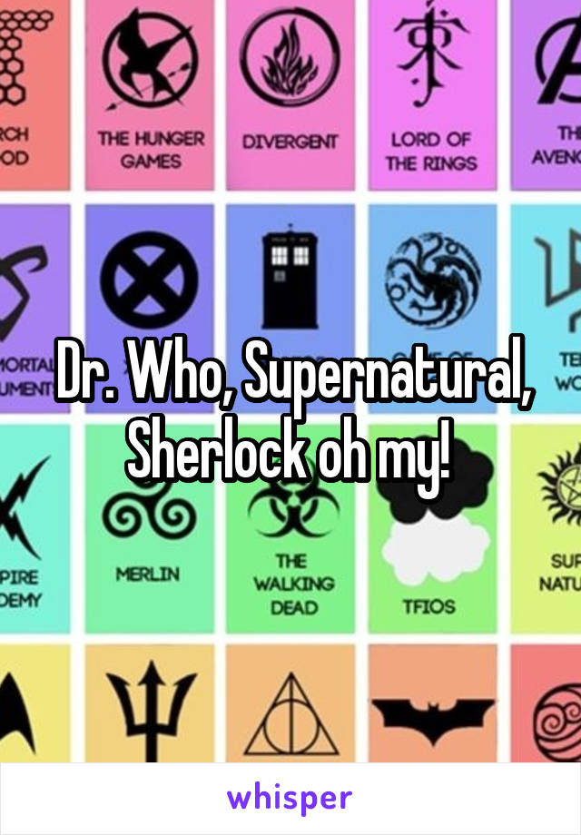 Dr. Who, Supernatural, Sherlock oh my! 