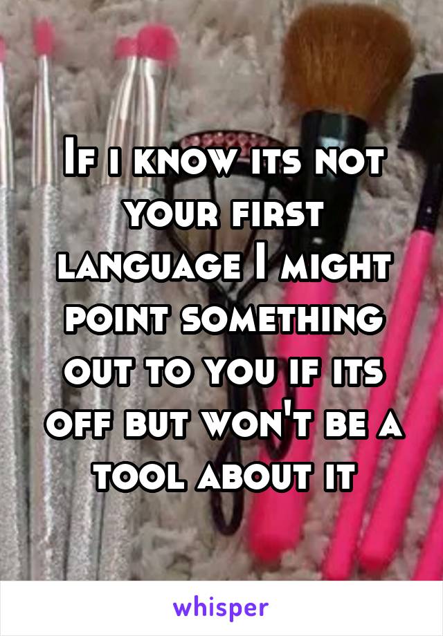 If i know its not your first language I might point something out to you if its off but won't be a tool about it