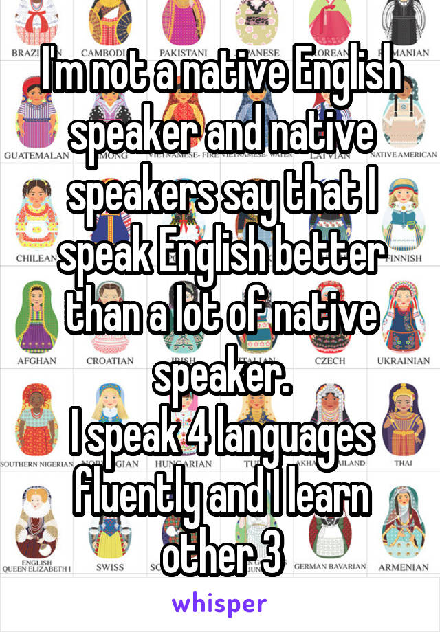 I'm not a native English speaker and native speakers say that I speak English better than a lot of native speaker.
I speak 4 languages fluently and I learn other 3