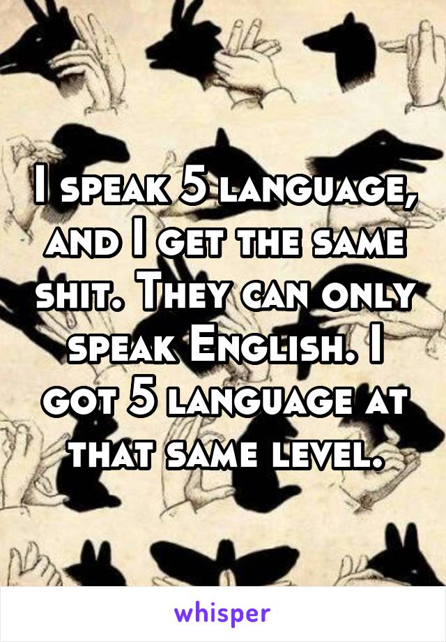 I speak 5 language, and I get the same shit. They can only speak English. I got 5 language at that same level.