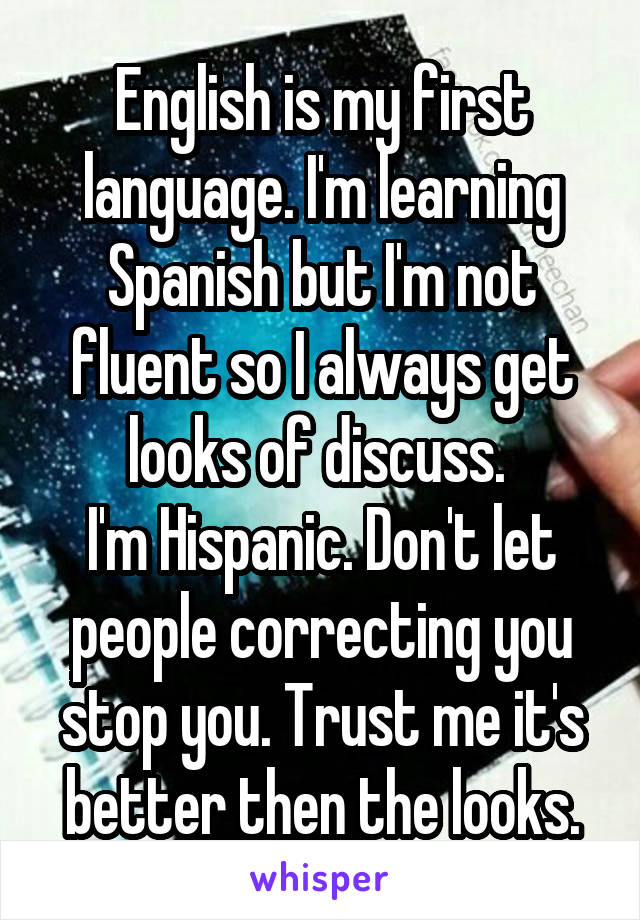 English is my first language. I'm learning Spanish but I'm not fluent so I always get looks of discuss. 
I'm Hispanic. Don't let people correcting you stop you. Trust me it's better then the looks.