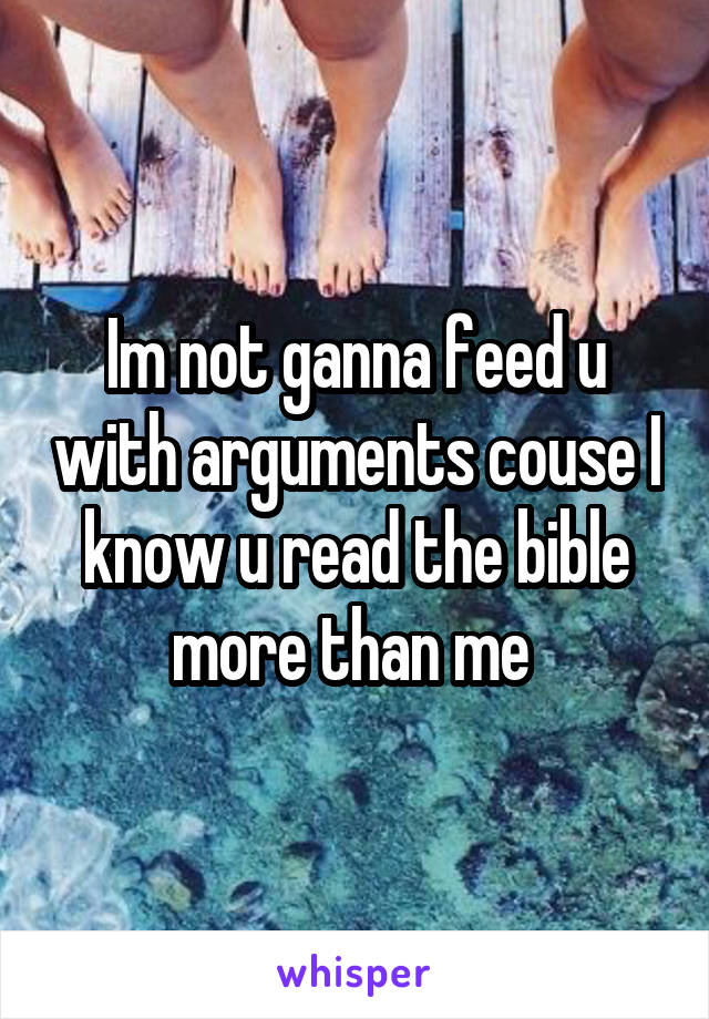 Im not ganna feed u with arguments couse I know u read the bible more than me 