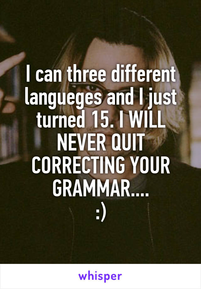 I can three different langueges and I just turned 15. I WILL NEVER QUIT CORRECTING YOUR GRAMMAR....
:)