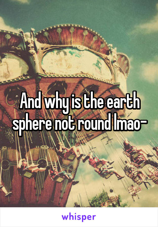 And why is the earth sphere not round lmao-