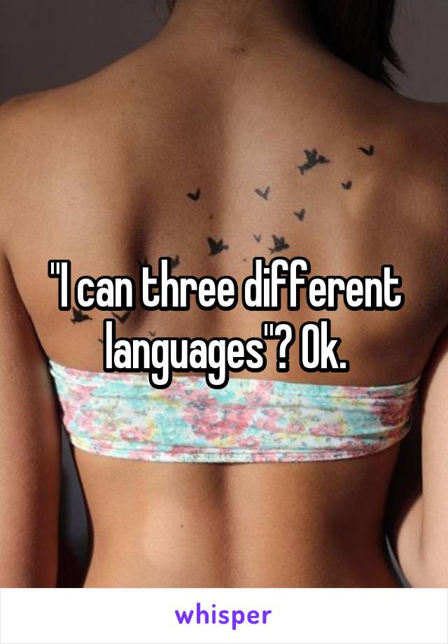 "I can three different languages"? Ok.