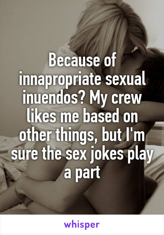 Because of innapropriate sexual inuendos? My crew likes me based on other things, but I'm sure the sex jokes play a part