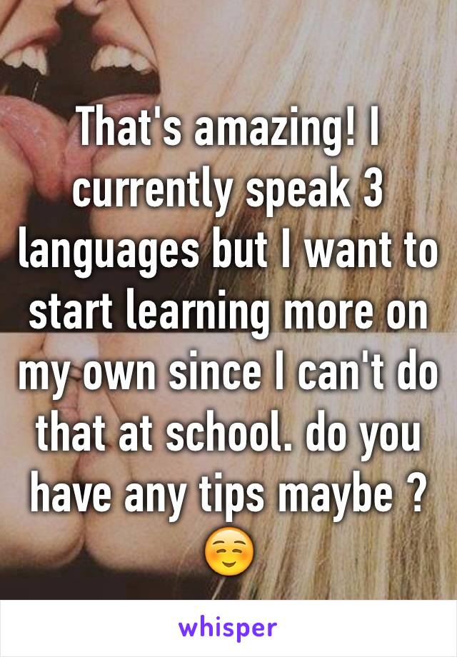 That's amazing! I currently speak 3 languages but I want to start learning more on my own since I can't do that at school. do you have any tips maybe ?☺️