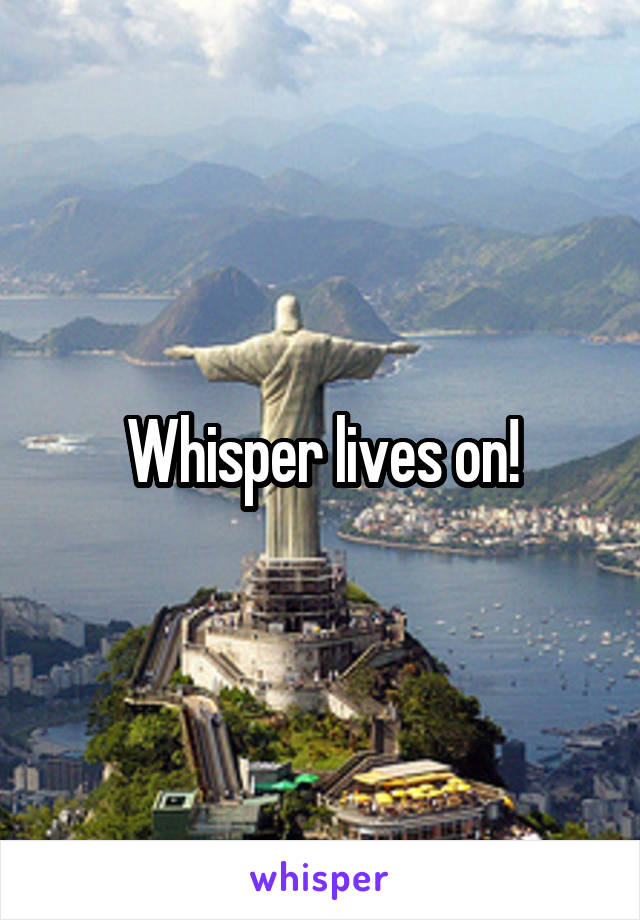 Whisper lives on!