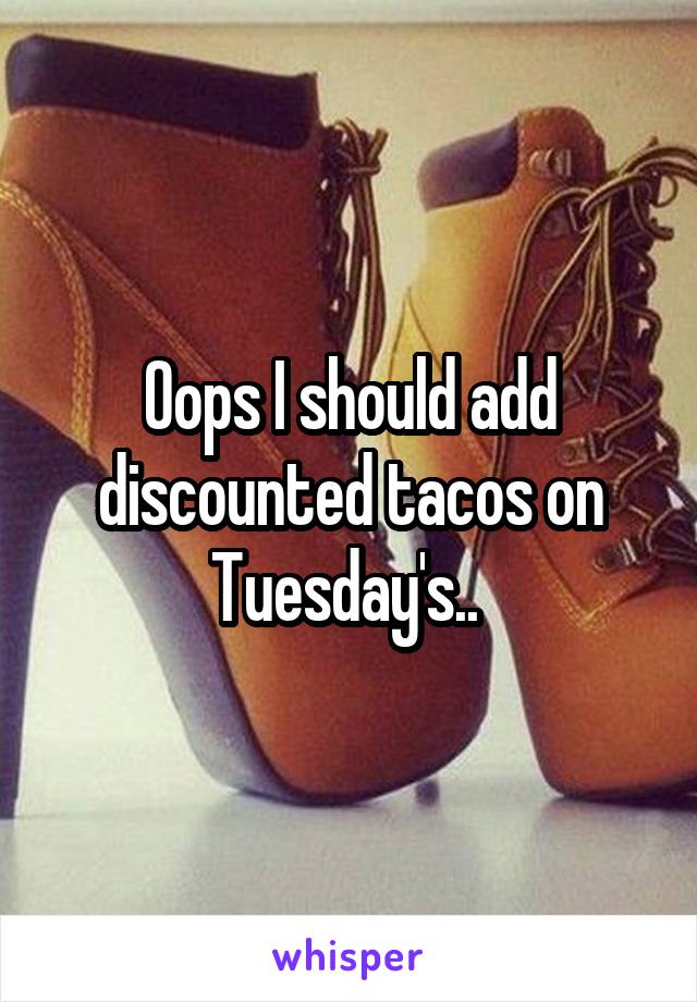 Oops I should add discounted tacos on Tuesday's.. 