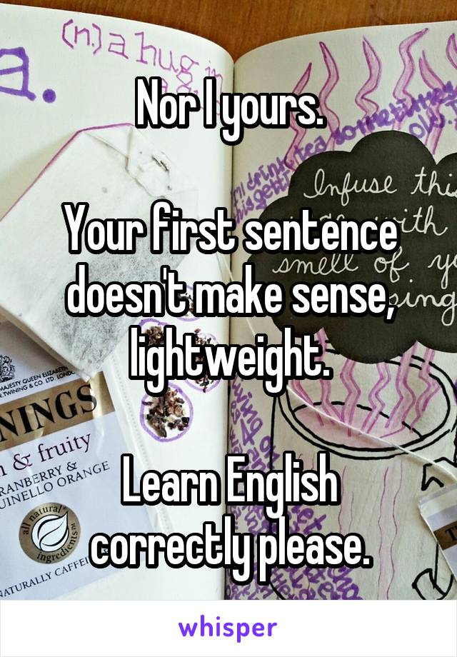 Nor I yours.

Your first sentence doesn't make sense, lightweight.

Learn English correctly please.