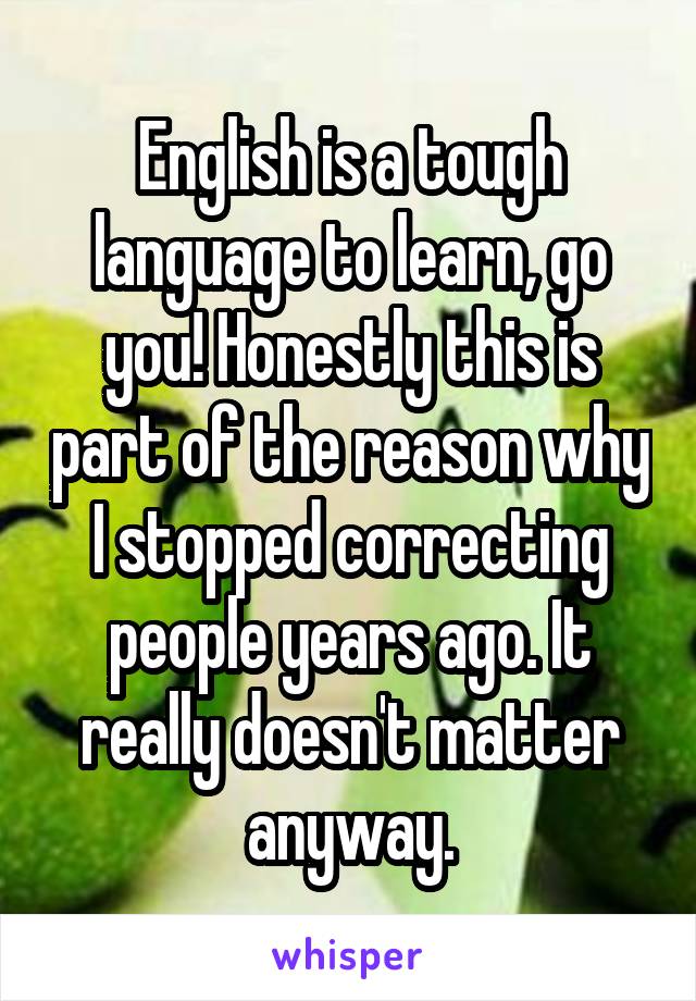 English is a tough language to learn, go you! Honestly this is part of the reason why I stopped correcting people years ago. It really doesn't matter anyway.